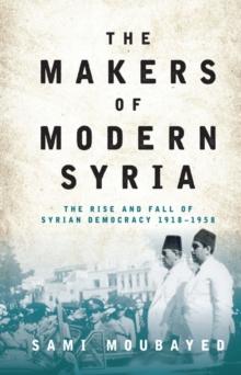 The Makers of Modern Syria : The Rise and Fall of Syrian Democracy 1918-1958