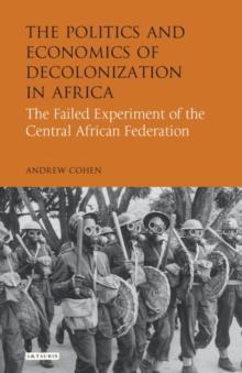 The Politics and Economics of Decolonization in Africa : The Failed Experiment of the Central African Federation