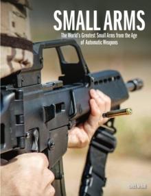 Small Arms : The World's Greatest Small Arms from the Age of Automatic Weapons