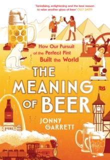 The Meaning of Beer : The Surprising Story of how Beer Made Us