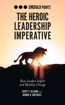 The Heroic Leadership Imperative : How Leaders Inspire and Mobilize Change