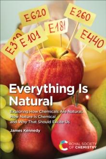 Everything Is Natural : Exploring How Chemicals Are Natural, How Nature Is Chemical and Why That Should Excite Us