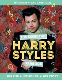 The Essential Harry Styles Fanbook : His Life - His Songs - His Story