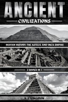 Ancient Civilizations : Mayan History, The Aztecs, And Inca Empire