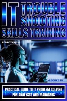 IT Troubleshooting Skills Training : Practical Guide To IT Problem Solving For Analysts And Managers