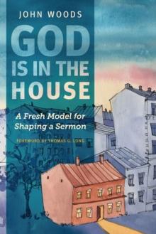 God Is in the House : A Fresh Model for Shaping a Sermon