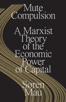 Mute Compulsion : A Marxist Theory of the Economic Power of Capital