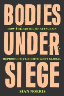 Bodies Under Siege : How the Far-Right Attack on Reproductive Rights Went Global