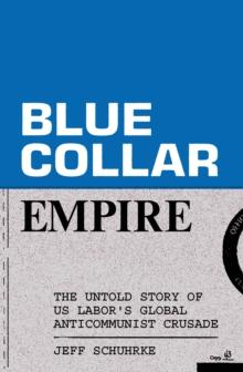 Blue-Collar Empire : The Untold Story of US Labor's Global Anticommunist Crusade