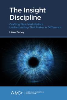 The Insight Discipline : Crafting New Marketplace Understanding that Makes a Difference