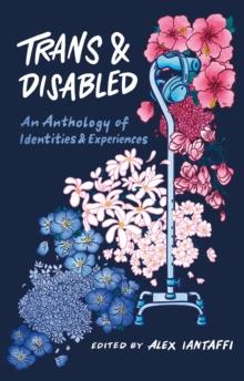 Trans And Disabled : An Anthology Of Identities And Experiences