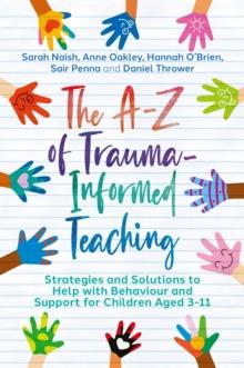 The A-Z of Trauma-Informed Teaching : Strategies and Solutions to Help with Behaviour and Support for Children Aged 3-11