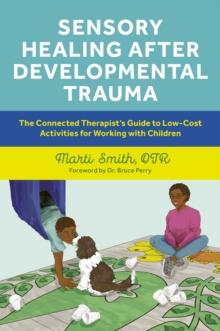 Sensory Healing after Developmental Trauma : The Connected Therapists Guide to Low-Cost Activities for Working with Children