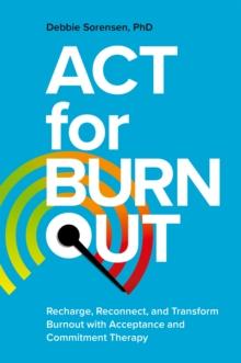 ACT for Burnout : Recharge, Reconnect, and Transform Burnout with Acceptance and Commitment Therapy