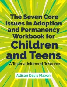 The Seven Core Issues in Adoption and Permanency Workbook for Children and Teens : A Trauma-Informed Resource