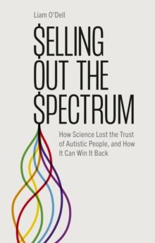 Selling Out the Spectrum : How Science Lost the Trust of Autistic People, and How It Can Win It Back