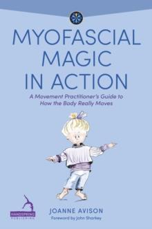 Myofascial Magic in Action : A Movement Practitioners Guide to How the Body Really Moves