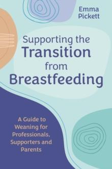 Supporting the Transition from Breastfeeding : A Guide to Weaning for Professionals, Supporters and Parents