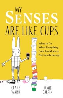 My Senses Are Like Cups : What to Do When Everything Feels Too Much or Not Nearly Enough