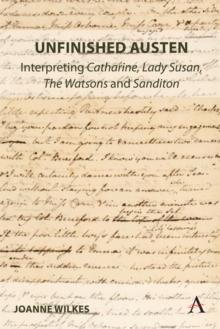 Unfinished Austen: Interpreting "Catharine", "Lady Susan", "The Watsons" and "Sanditon"