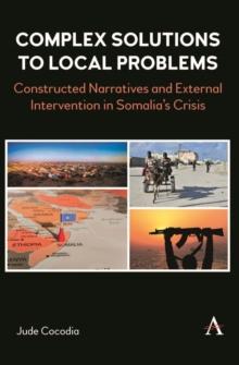 Complex Solutions to Local Problems : Constructed Narratives and External Intervention in Somalia's Crisis