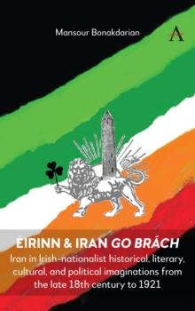 Eirinn & Iran go Brach : Iran in Irish-nationalist historical, literary, cultural, and political imaginations from the late 18th century to 1921