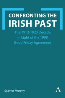 Confronting the Irish Past : The 1912-1923 Decade in Light of the 1998 Good Friday Agreement