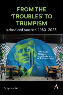 From the 'Troubles' to Trumpism : Ireland and America, 1960-2023