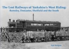 The Lost Railways of Yorkshire's West Riding : Barnsley, Doncaster, Sheffield and the South