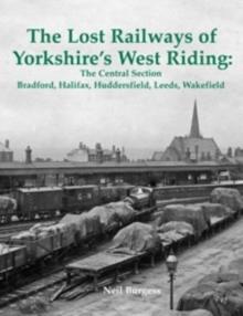 The Lost Railways of Yorkshire's West Riding: The Central Section : Bradford, Halifax, Huddersfield, Leeds, Wakefield