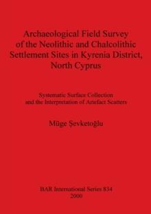 Archaeological Field Survey of the Neolithic and Chalcolithic Settlement Sites in Kyrenia District North Cyprus : Systematic Surface Collection and the Interpretation of Artefact Scatters