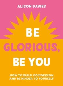 Be Glorious, Be You : How to build compassion and be kinder to yourself