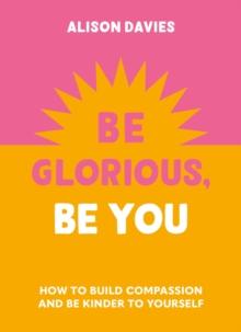 Be Glorious, Be You : How to build compassion and be kinder to yourself