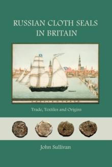 Russian Cloth Seals in Britain : A Guide to Identification, Usage and Anglo-Russian Trade in the 18th and 19th Centuries