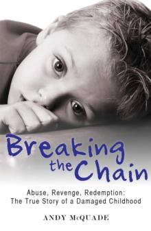 Breaking the Chain : Abuse, Revenge, Redemption - The True Story of a Damaged Childhood