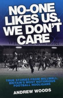 No One Likes Us, We Don't Care : True Stories from Millwall, Britain's Most Notorious Football Holigans