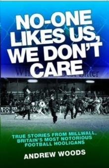 No One Likes Us, We Don't Care : True Stories from Millwall, Britain's Most Notorious Football Holigans