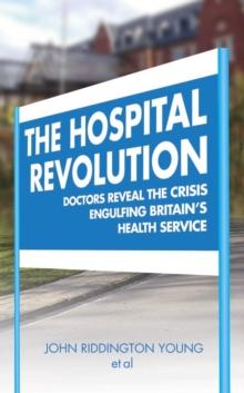 The Hospital Revolution : Doctor's Reveal the Crisis Engulfing Britain's Health Service