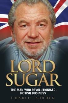 Lord Sugar : The Man Who Revolutionised British Business