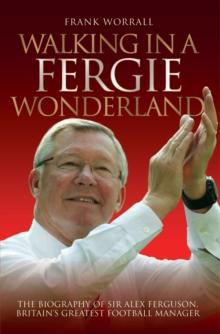 Walking in a Fergie Wonderland : The Biography of Sir Alex Ferguson, Britain's Greatest Football Manager