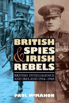 British Spies and Irish Rebels : British Intelligence and Ireland, 1916-1945