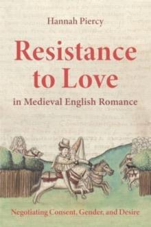 Resistance to Love in Medieval English Romance : Negotiating Consent, Gender, and Desire