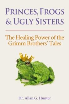 Princes, Frogs and Ugly Sisters : The Healing Power of the Grimm Brothers' Tales