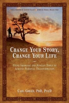 Change Your Story, Change Your Life : Using Shamanic and Jungian Tools to Achieve Personal Transformation