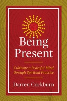 Being Present : Cultivate a Peaceful Mind through Spiritual Practice