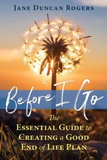 Before I Go : The Essential Guide to Creating a Good End of Life Plan