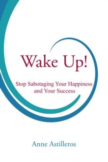 Wake Up! : Stop Sabotaging your Happiness and your Success