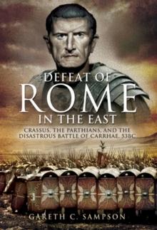 Defeat of Rome in the East : Crassus, the Parthians, and the Disastrous Battle of Carrhae, 53 BC