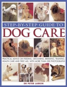 Step-by-step Guide to Dog Care : Practical Advice on Feeding, Grooming, Breeding, Training, Health Care and First Aid, with More Than 300 Photographs