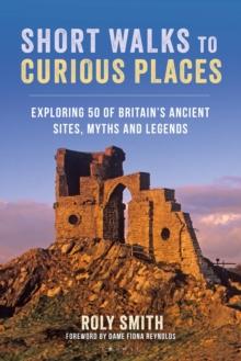 Short Walks to Curious Places : Exploring 50 of Britain's Ancient Sites, Myths and Legends